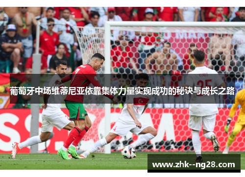 葡萄牙中场维蒂尼亚依靠集体力量实现成功的秘诀与成长之路