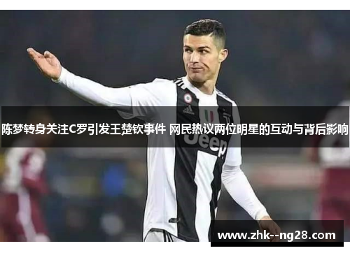 陈梦转身关注C罗引发王楚钦事件 网民热议两位明星的互动与背后影响