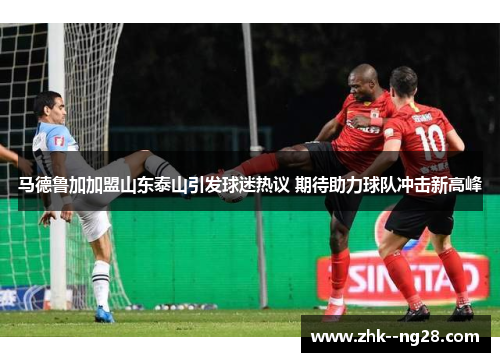 马德鲁加加盟山东泰山引发球迷热议 期待助力球队冲击新高峰