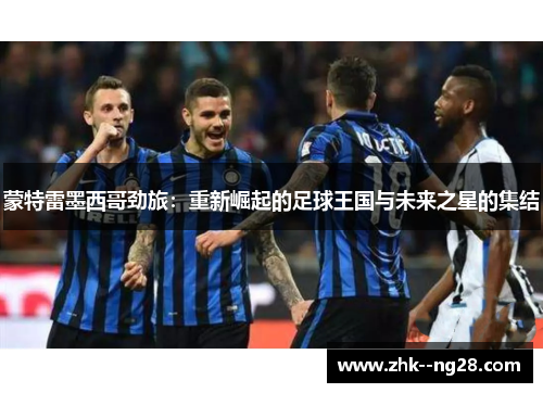 蒙特雷墨西哥劲旅：重新崛起的足球王国与未来之星的集结