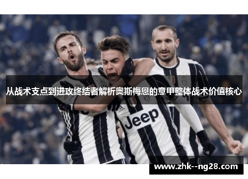 从战术支点到进攻终结者解析奥斯梅恩的意甲整体战术价值核心