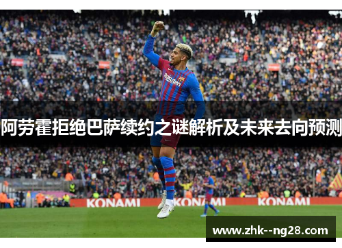 阿劳霍拒绝巴萨续约之谜解析及未来去向预测