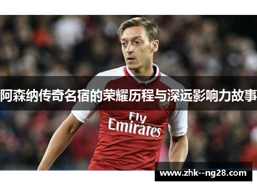 阿森纳传奇名宿的荣耀历程与深远影响力故事