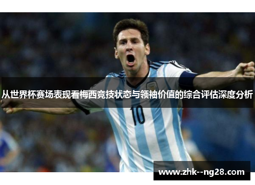 从世界杯赛场表现看梅西竞技状态与领袖价值的综合评估深度分析