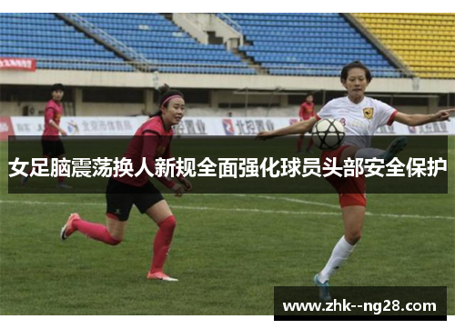 女足脑震荡换人新规全面强化球员头部安全保护