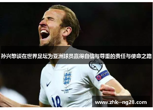 孙兴慜谈在世界足坛为亚洲球员赢得自信与尊重的责任与使命之路