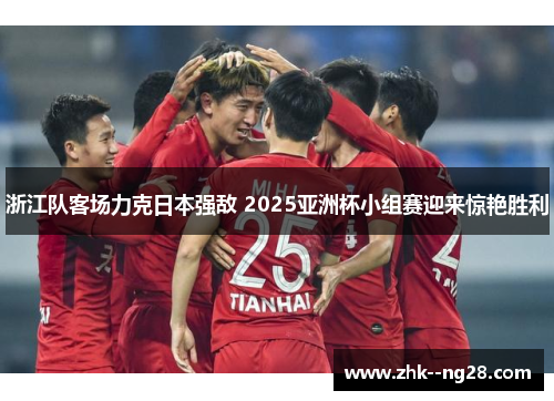 浙江队客场力克日本强敌 2025亚洲杯小组赛迎来惊艳胜利