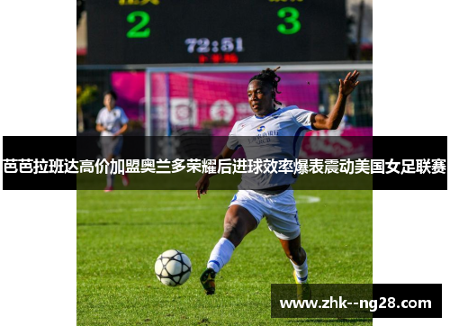 芭芭拉班达高价加盟奥兰多荣耀后进球效率爆表震动美国女足联赛 芭芭拉班达高价加盟奥兰多荣耀后进球效率爆表震动美国女足联赛