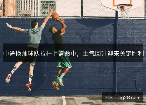 中途换帅球队拉杆上篮命中，士气回升迎来关键胜利
